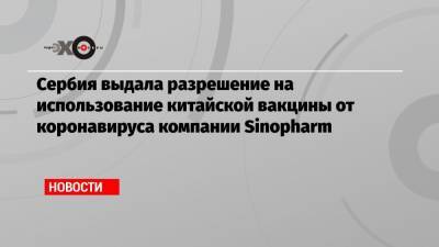 Александр Вучич - Чен Бо - Сербия выдала разрешение на использование китайской вакцины от коронавируса компании Sinopharm - echo.msk.ru - Сша - Китай - Сербия