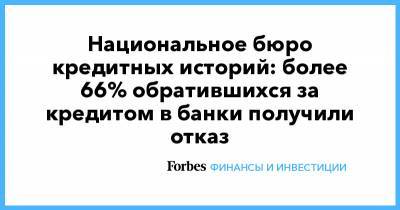 Национальное бюро кредитных историй: более 66% обратившихся за кредитом в банки получили отказ - forbes.ru