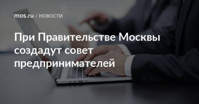 При Правительстве Москвы создадут совет предпринимателей - mos.ru - Москва