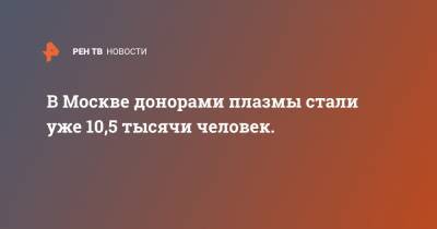 Россия - В Москве донорами плазмы стали уже 10,5 тысячи человек. - ren.tv - Москва