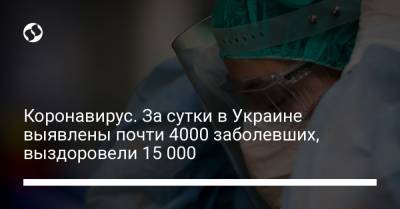 Максим Степанов - Коронавирус. За сутки в Украине выявлены почти 4000 заболевших, выздоровели 15 000 - liga.net - Украина