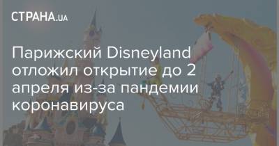 Парижский Disneyland отложил открытие до 2 апреля из-за пандемии коронавируса - strana.ua - Франция