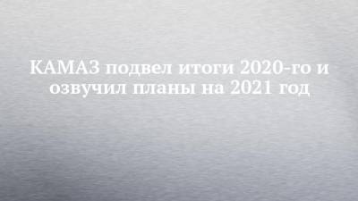 Сергей Когогин - КАМАЗ подвел итоги 2020-го и озвучил планы на 2021 год - chelny-izvest.ru