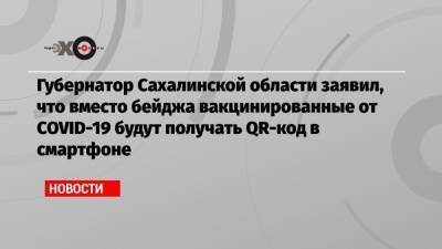 Губернатор Сахалинской области заявил, что вместо бейджа вакцинированные от COVID-19 будут получать QR-код в смартфоне - echo.msk.ru - Сахалинская обл.