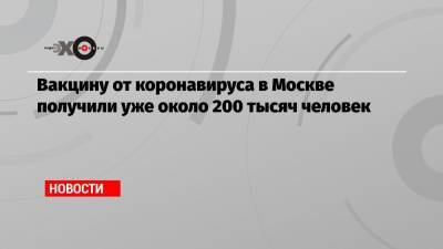 Вакцину от коронавируса в Москве получили уже около 200 тысяч человек - echo.msk.ru - Москва - Сергей Собянин