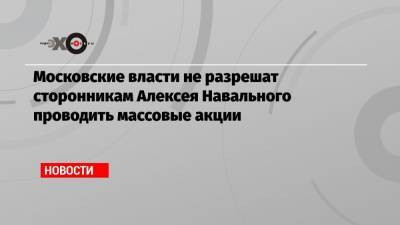 Алексей Навальный - Московские власти не разрешат сторонникам Алексея Навального проводить массовые акции - echo.msk.ru - Москва