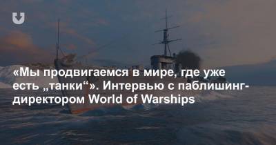 Россия - «Мы продвигаемся в мире, где уже есть „танки“». Интервью с паблишинг-директором World of Warships - news.tut.by - Снг