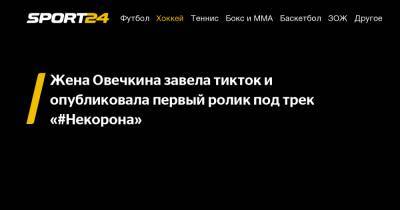Александр Овечкин - Анастасий Овечкина - Жена Овечкина завела тикток и опубликовала первый ролик под трек "#Некорона" - sport24.ru - Вашингтон