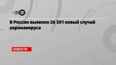 В России выявлен 26 301 новый случай коронавируса - echo.msk.ru - Россия - Москва