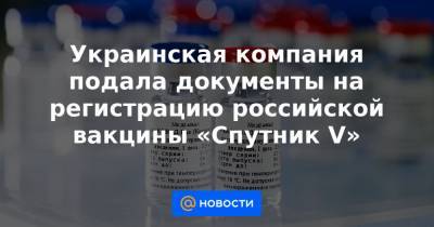 Украинская компания подала документы на регистрацию российской вакцины «Спутник V» - news.mail.ru - Украина - Харьков