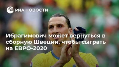 Златан Ибрагимович - Ибрагимович может вернуться в сборную Швеции, чтобы сыграть на ЕВРО-2020 - ria.ru - Швеция