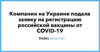 Виктор Медведчук - Компания на Украине подала заявку на регистрацию российской вакцины от COVID-19 - forbes.ru - Украина