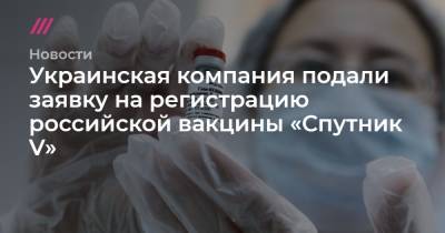 Украинская компания подали заявку на регистрацию российской вакцины «Спутник V» - tvrain.ru - Украина