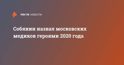 Сергей Собянин - Собянин назвал московских медиков героями 2020 года - ren.tv - Москва