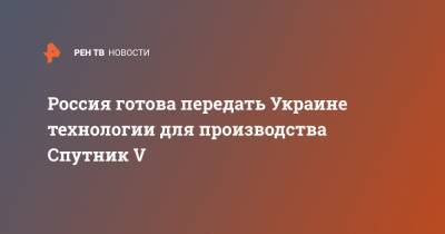 Кирилл Дмитриев - Россия готова передать Украине технологии для производства Спутник V - ren.tv - Россия - Украина