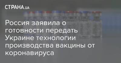 Россия заявила о готовности передать Украине технологии производства вакцины от коронавируса - strana.ua - Россия - Украина