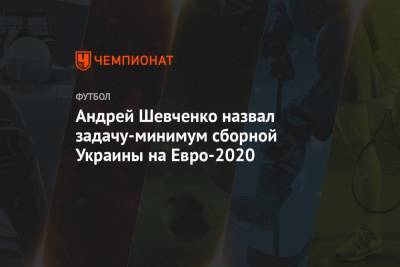 Андрей Шевченко - Андрей Шевченко назвал задачу-минимум сборной Украины на Евро-2020 - championat.com - Украина