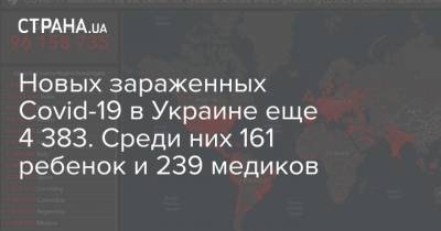 Максим Степанов - Новых зараженных Covid-19 в Украине еще 4 383. Среди них 161 ребенок и 239 медиков - strana.ua - Украина