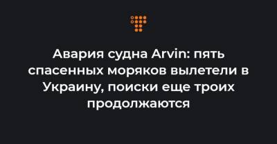 Авария судна Arvin: пять спасенных моряков вылетели в Украину, поиски еще троих продолжаются - hromadske.ua - Турция - Украина - Анкара