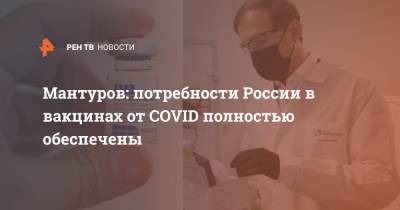 Денис Мантуров - Мантуров: потребности России в вакцинах от COVID полностью обеспечены - ren.tv - Россия