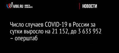 Число случаев COVID-19 в России за сутки выросло на 21 152, до 3 633 952 – оперштаб - ivbg.ru - Россия