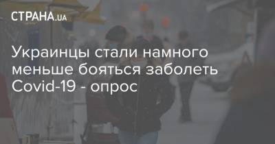 Украинцы стали намного меньше бояться заболеть Covid-19 - опрос - strana.ua - Украина