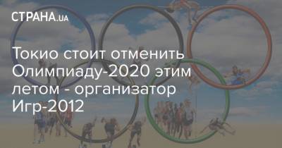 Токио стоит отменить Олимпиаду-2020 этим летом - организатор Игр-2012 - strana.ua - Япония - Лондон - Токио