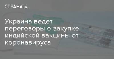 Украина ведет переговоры о закупке индийской вакцины от коронавируса - strana.ua - Украина