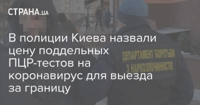 В полиции Киева назвали цену поддельных ПЦР-тестов на коронавирус для выезда за границу - strana.ua - Украина - Киев