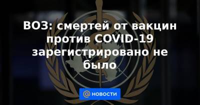 ВОЗ: смертей от вакцин против COVID-19 зарегистрировано не было - news.mail.ru