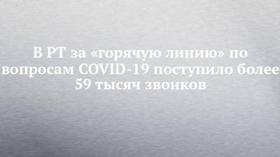 В РТ за «горячую линию» по вопросам COVID-19 поступило более 59 тысяч звонков - chelny-izvest.ru - Россия