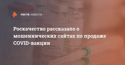 Роскачество рассказало о мошеннических сайтах по продаже COVID-вакцин - ren.tv - Россия