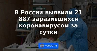 В России выявили 21 887 заразившихся коронавирусом за сутки - news.mail.ru - Россия