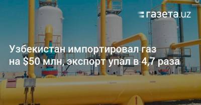 Узбекистан импортировал газ на $50 млн, экспорт упал в 4,7 раза - gazeta.uz - Россия - Китай - Узбекистан - Туркмения