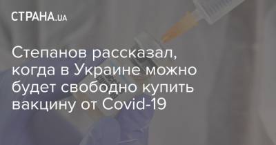 Максим Степанов - Степанов рассказал, когда в Украине можно будет свободно купить вакцину от Covid-19 - strana.ua - Украина