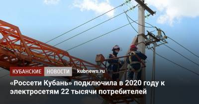 «Россети Кубань» подключила в 2020 году к электросетям 22 тысячи потребителей - kubnews.ru - Краснодарский край - республика Адыгея