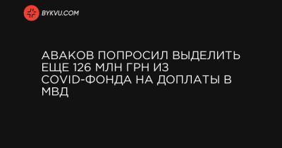 Аваков попросил выделить еще 126 млн грн из COVID-фонда на доплаты в МВД - bykvu.com - Украина