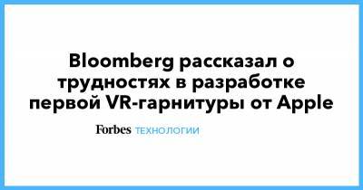 Bloomberg рассказал о трудностях в разработке первой VR-гарнитуры от Apple - forbes.ru