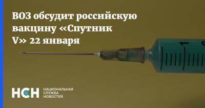 ВОЗ обсудит российскую вакцину «Спутник V» 22 января - nsn.fm