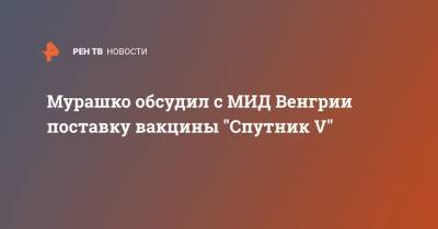 Мурашко обсудил с МИД Венгрии поставку вакцины "Спутник V" - ren.tv - Россия - Венгрия