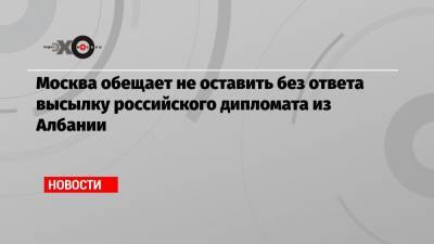 Александр Грушко - Москва обещает не оставить без ответа высылку российского дипломата из Албании - echo.msk.ru - Москва - Албания