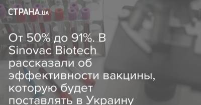 Инь Вэйдун - От 50% до 91%. В Sinovac Biotech рассказали об эффективности вакцины, которую будет поставлять в Украину - strana.ua - Турция - Украина - Китай - Бразилия