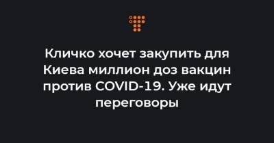 Виталий Кличко - Кличко хочет закупить для Киева миллион доз вакцин против COVID-19. Уже идут переговоры - hromadske.ua - Киев