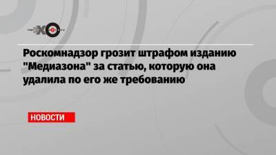 Сергей Смирнов - Роскомнадзор грозит штрафом изданию «Медиазона» за статью, которую она удалила по его же требованию - echo.msk.ru
