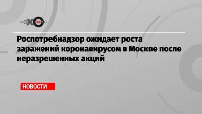 Роспотребнадзор ожидает роста заражений коронавирусом в Москве после неразрешенных акций - echo.msk.ru - Москва
