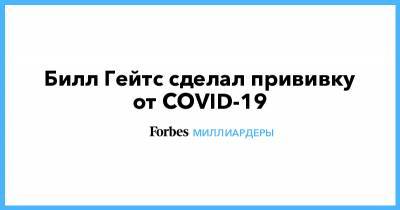 Вильям Гейтс - Билл Гейтс сделал прививку от COVID-19 - forbes.ru