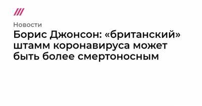 Борис Джонсон - Борис Джонсон: «британский» штамм коронавируса может быть более смертоносным - tvrain.ru - Лондон