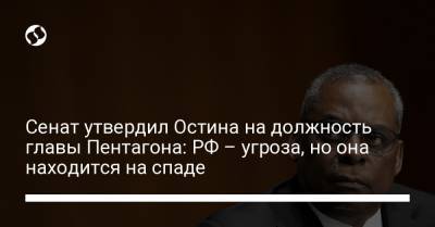 Сенат утвердил Остина на должность главы Пентагона: РФ – угроза, но она находится на спаде - liga.net - Россия - Украина - Сша