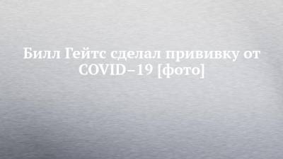 Вильям Гейтс - Билл Гейтс сделал прививку от COVID–19 [фото] - chelny-izvest.ru