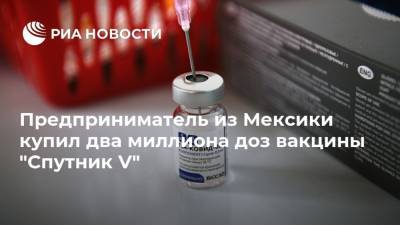 Россия - Предприниматель из Мексики купил два миллиона доз вакцины "Спутник V" - ria.ru - Мексика - Мехико